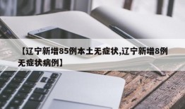 【辽宁新增85例本土无症状,辽宁新增8例无症状病例】