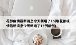 花都疫情最新消息今天新增了15例(花都疫情最新消息今天新增了15例病例)