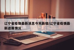 辽宁省疫情最新消息今天新增/辽宁省疫情最新进展情况