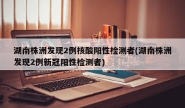 湖南株洲发现2例核酸阳性检测者(湖南株洲发现2例新冠阳性检测者)