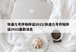 快递几号开始停运2022/快递几号开始停运2022最新消息