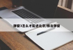 弹窗3怎么才能进北京/根治弹窗