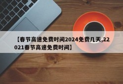 【春节高速免费时间2024免费几天,22021春节高速免费时间】