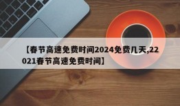 【春节高速免费时间2024免费几天,22021春节高速免费时间】
