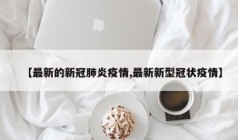 【最新的新冠肺炎疫情,最新新型冠状疫情】