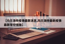 【乌兰浩特疫情最新消息,乌兰浩特最新疫情最新管控措施】