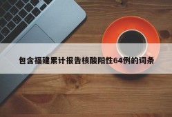 包含福建累计报告核酸阳性64例的词条