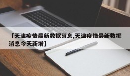 【天津疫情最新数据消息,天津疫情最新数据消息今天新增】