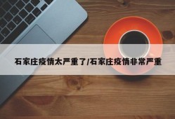 石家庄疫情太严重了/石家庄疫情非常严重