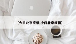 【今日北京疫情,今曰北京疫情】