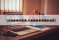 【大连最新的疫情,大连最新疫情最新通报】