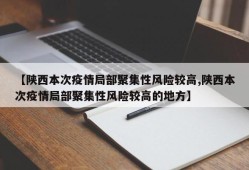 【陕西本次疫情局部聚集性风险较高,陕西本次疫情局部聚集性风险较高的地方】