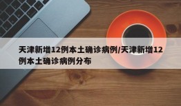 天津新增12例本土确诊病例/天津新增12例本土确诊病例分布