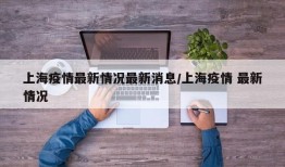 上海疫情最新情况最新消息/上海疫情 最新情况