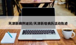 天津新病例谜团/天津新增病历活动轨迹