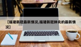 【福建新冠最新情况,福建新冠肺炎的最新情况】