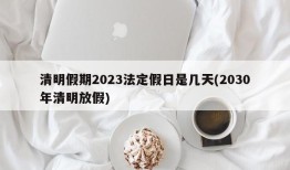 清明假期2023法定假日是几天(2030年清明放假)