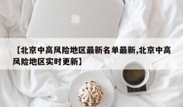 【北京中高风险地区最新名单最新,北京中高风险地区实时更新】