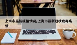 上海市最新疫情情况/上海市最新冠状病毒疫情