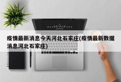 疫情最新消息今天河北石家庄(疫情最新数据消息河北石家庄)