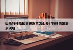 因极特殊原因需进返京怎么办?/特殊情况离京说明