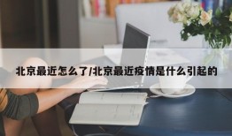 北京最近怎么了/北京最近疫情是什么引起的