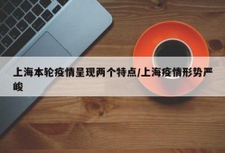 上海本轮疫情呈现两个特点/上海疫情形势严峻