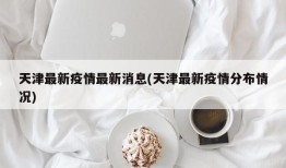 天津最新疫情最新消息(天津最新疫情分布情况)