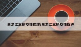 黑龙江本轮疫情梳理/黑龙江本轮疫情轨迹