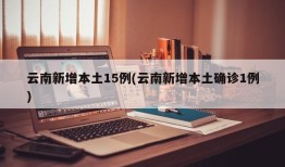 云南新增本土15例(云南新增本土确诊1例)