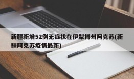 新疆新增52例无症状在伊犁博州阿克苏(新疆阿克苏疫情最新)