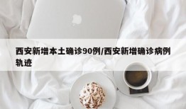 西安新增本土确诊90例/西安新增确诊病例轨迹