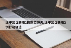 辽宁营口新增1例新型肺炎/辽宁营口新增2例行动轨迹