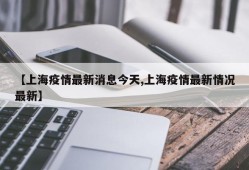 【上海疫情最新消息今天,上海疫情最新情况最新】