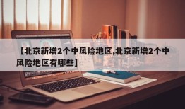 【北京新增2个中风险地区,北京新增2个中风险地区有哪些】