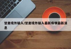 甘肃境外输入/甘肃境外输入最新疫情最新消息