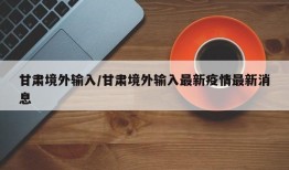 甘肃境外输入/甘肃境外输入最新疫情最新消息