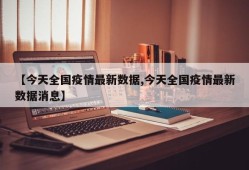 【今天全国疫情最新数据,今天全国疫情最新数据消息】