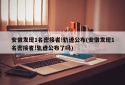 安徽发现1名密接者!轨迹公布(安徽发现1名密接者!轨迹公布了吗)