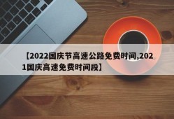 【2022国庆节高速公路免费时间,2021国庆高速免费时间段】