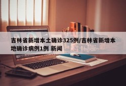 吉林省新增本土确诊325例/吉林省新增本地确诊病例1例 新闻