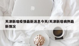 天津新增疫情最新消息今天/天津新增病例最新情况