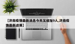 【济南疫情最新消息今天又增加9人,济南疫情最新进展】