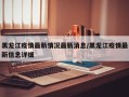 黑龙江疫情最新情况最新消息/黑龙江疫情最新信息详细