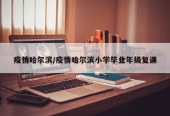 疫情哈尔滨/疫情哈尔滨小学毕业年级复课