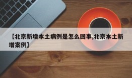 【北京新增本土病例是怎么回事,北京本土新增案例】