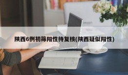 陕西6例初筛阳性待复核(陕西疑似阳性)