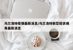 乌兰浩特疫情最新消息/乌兰浩特新型冠状病毒最新消息