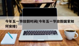 今年五一节放假时间(今年五一节放假国家如何安排)