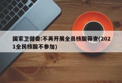 国家卫健委:不再开展全员核酸筛查(2021全民核酸不参加)